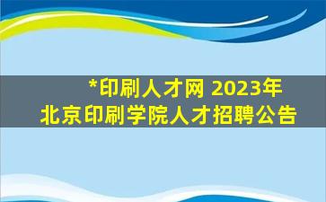 *印刷人才网 2023年北京印刷学院人才招聘公告